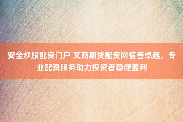 安全炒股配资门户 文商期货配资网信誉卓越，专业配资服务助力投资者稳健盈利