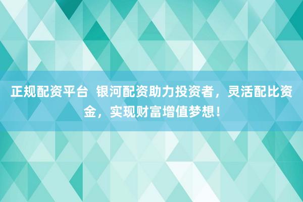 正规配资平台  银河配资助力投资者，灵活配比资金，实现财富增值梦想！