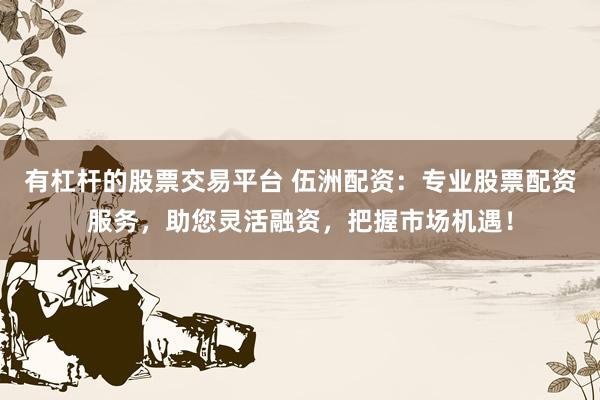 有杠杆的股票交易平台 伍洲配资：专业股票配资服务，助您灵活融资，把握市场机遇！