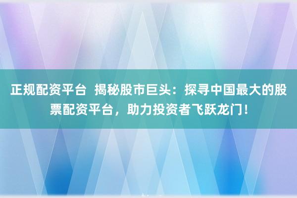 正规配资平台  揭秘股市巨头：探寻中国最大的股票配资平台，助力投资者飞跃龙门！