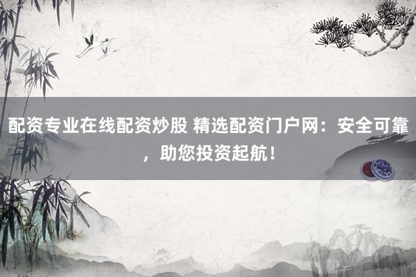 配资专业在线配资炒股 精选配资门户网：安全可靠，助您投资起航！