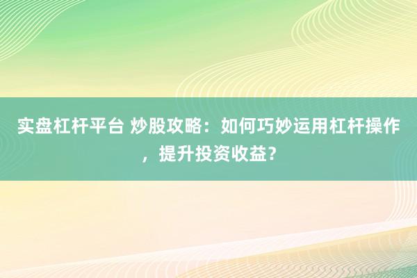 实盘杠杆平台 炒股攻略：如何巧妙运用杠杆操作，提升投资收益？