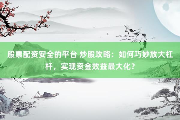 股票配资安全的平台 炒股攻略：如何巧妙放大杠杆，实现资金效益最大化？