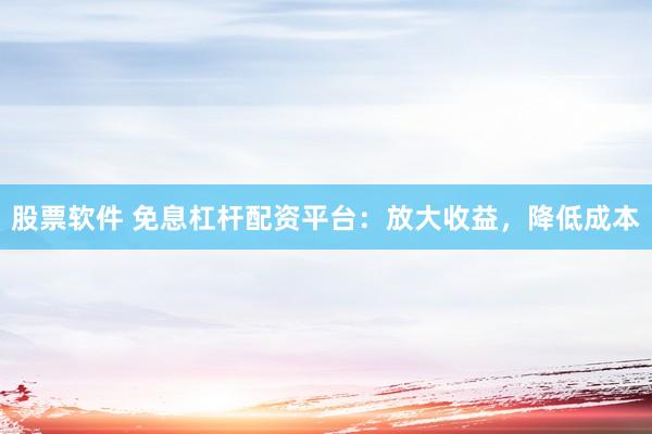 股票软件 免息杠杆配资平台：放大收益，降低成本