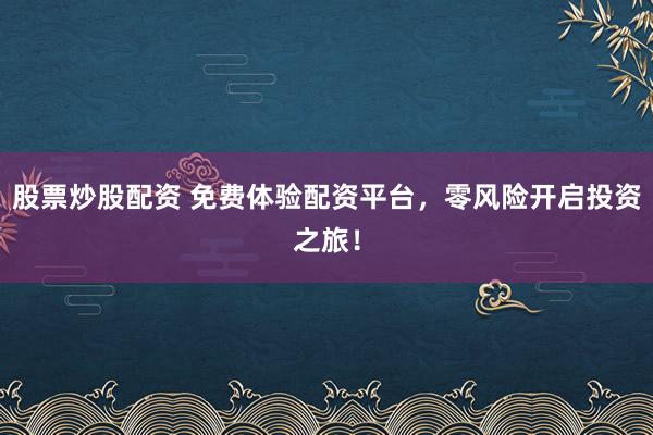 股票炒股配资 免费体验配资平台，零风险开启投资之旅！
