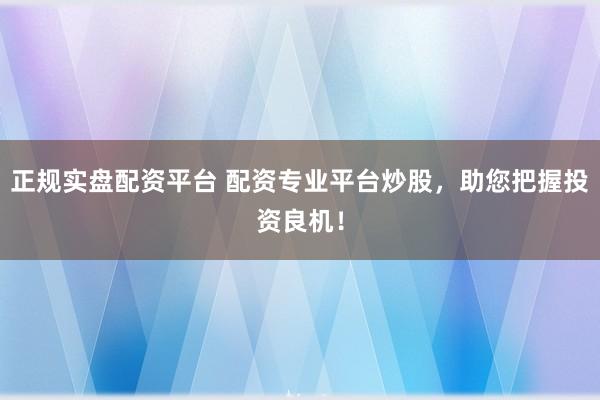 正规实盘配资平台 配资专业平台炒股，助您把握投资良机！