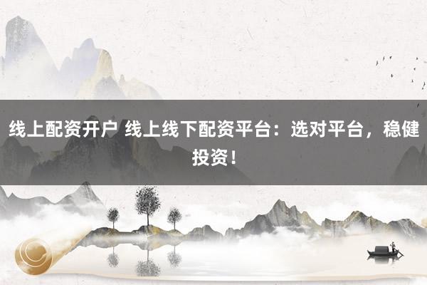 线上配资开户 线上线下配资平台：选对平台，稳健投资！