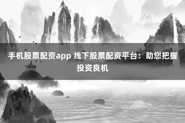 手机股票配资app 线下股票配资平台：助您把握投资良机