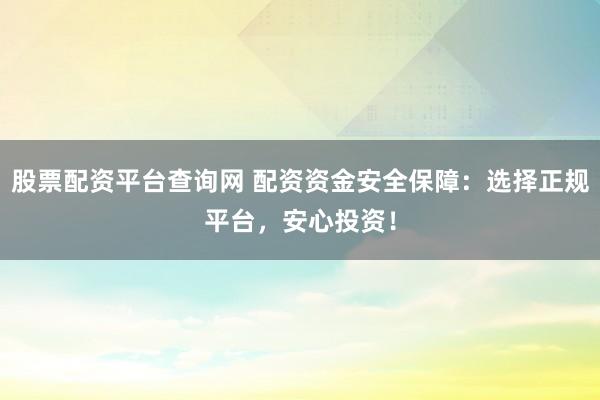 股票配资平台查询网 配资资金安全保障：选择正规平台，安心投资！