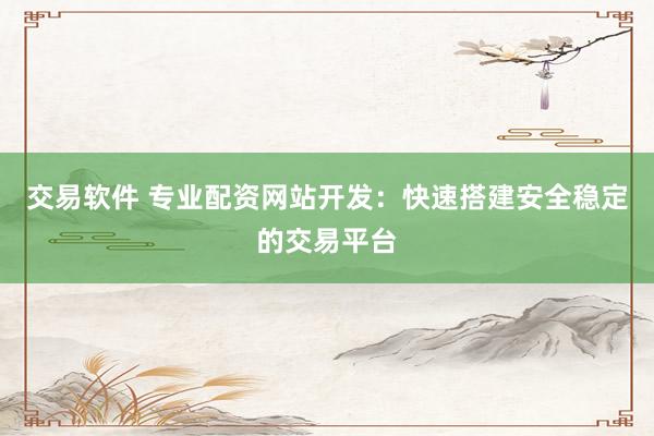 交易软件 专业配资网站开发：快速搭建安全稳定的交易平台