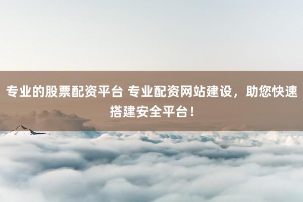 专业的股票配资平台 专业配资网站建设，助您快速搭建安全平台！