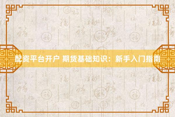 配资平台开户 期货基础知识：新手入门指南