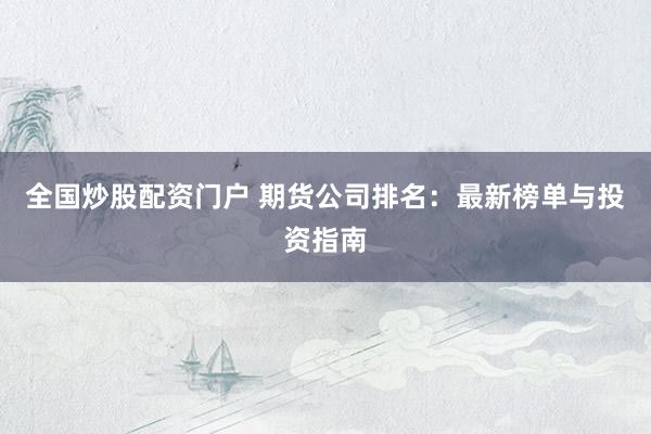 全国炒股配资门户 期货公司排名：最新榜单与投资指南