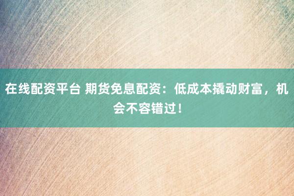 在线配资平台 期货免息配资：低成本撬动财富，机会不容错过！