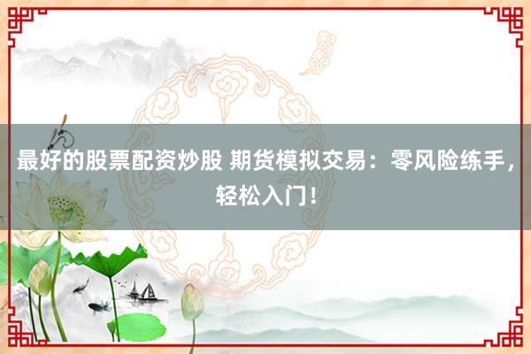 最好的股票配资炒股 期货模拟交易：零风险练手，轻松入门！