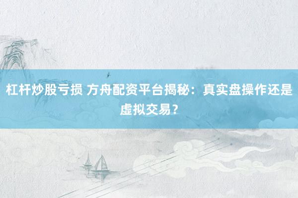 杠杆炒股亏损 方舟配资平台揭秘：真实盘操作还是虚拟交易？