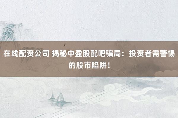 在线配资公司 揭秘中盈股配吧骗局：投资者需警惕的股市陷阱！