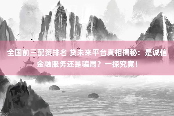 全国前三配资排名 贷未来平台真相揭秘：是诚信金融服务还是骗局？一探究竟！