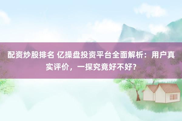 配资炒股排名 亿操盘投资平台全面解析：用户真实评价，一探究竟好不好？