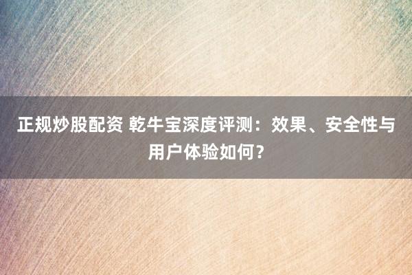 正规炒股配资 乾牛宝深度评测：效果、安全性与用户体验如何？