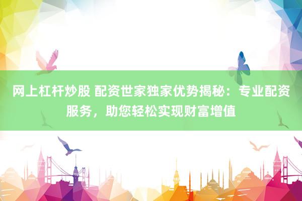网上杠杆炒股 配资世家独家优势揭秘：专业配资服务，助您轻松实现财富增值