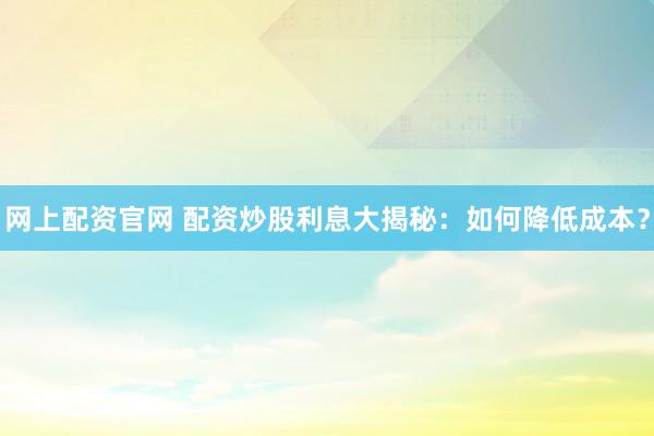 网上配资官网 配资炒股利息大揭秘：如何降低成本？