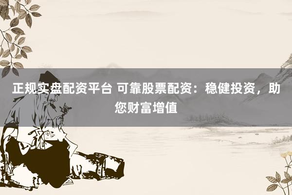 正规实盘配资平台 可靠股票配资：稳健投资，助您财富增值