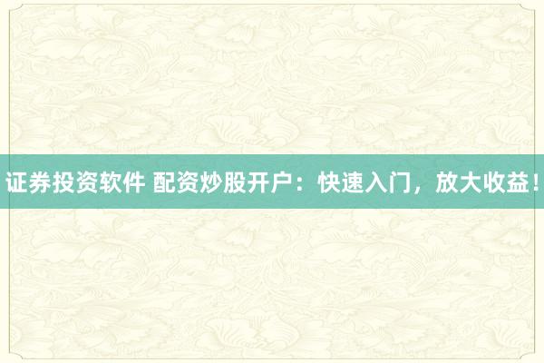 证券投资软件 配资炒股开户：快速入门，放大收益！