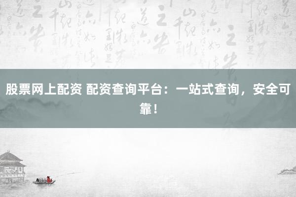 股票网上配资 配资查询平台：一站式查询，安全可靠！