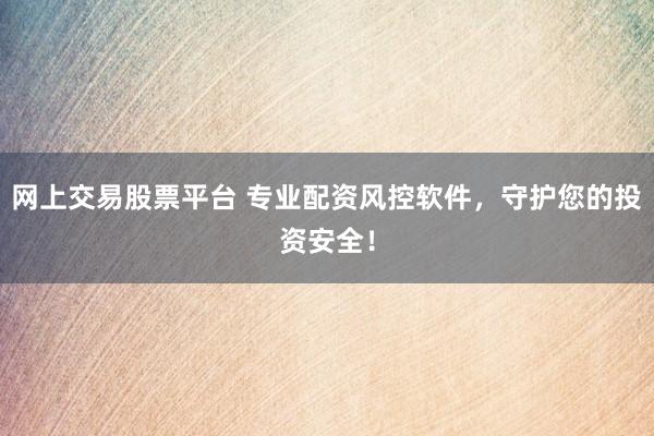 网上交易股票平台 专业配资风控软件，守护您的投资安全！