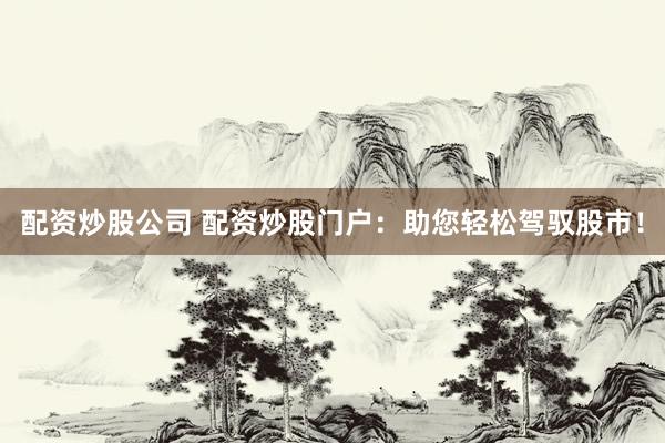 配资炒股公司 配资炒股门户：助您轻松驾驭股市！