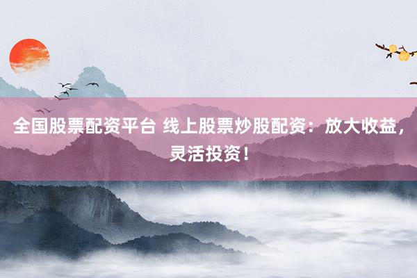 全国股票配资平台 线上股票炒股配资：放大收益，灵活投资！