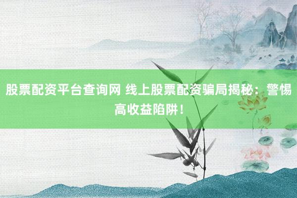 股票配资平台查询网 线上股票配资骗局揭秘：警惕高收益陷阱！