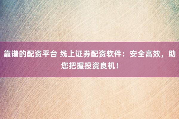 靠谱的配资平台 线上证券配资软件：安全高效，助您把握投资良机！