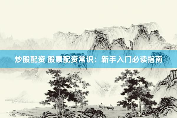 炒股配资 股票配资常识：新手入门必读指南
