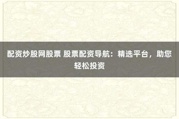 配资炒股网股票 股票配资导航：精选平台，助您轻松投资