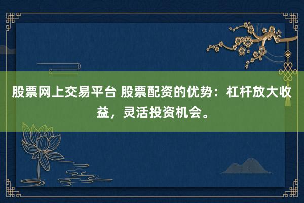 股票网上交易平台 股票配资的优势：杠杆放大收益，灵活投资机会。