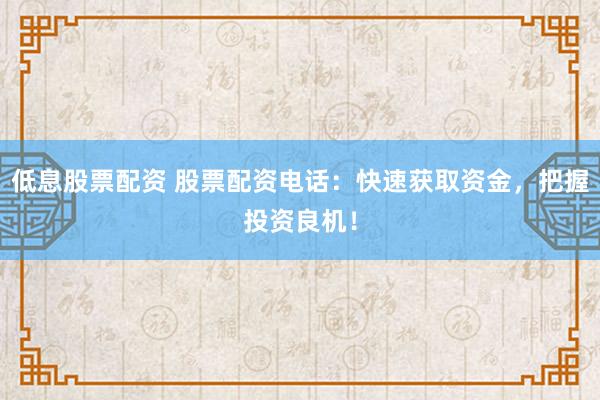 低息股票配资 股票配资电话：快速获取资金，把握投资良机！