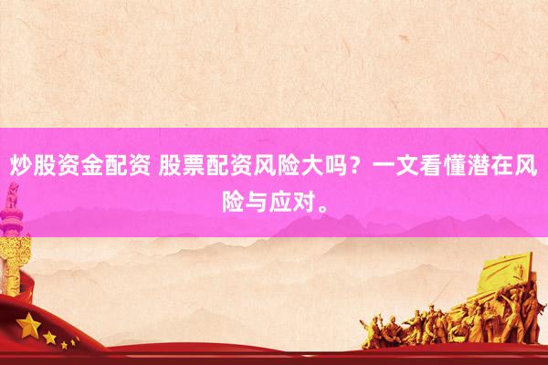 炒股资金配资 股票配资风险大吗？一文看懂潜在风险与应对。