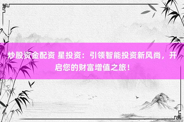 炒股资金配资 星投资：引领智能投资新风尚，开启您的财富增值之旅！
