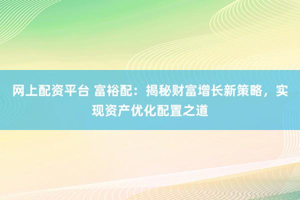 网上配资平台 富裕配：揭秘财富增长新策略，实现资产优化配置之道