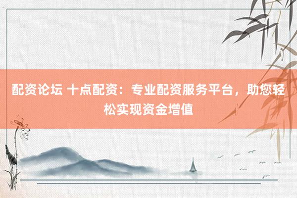 配资论坛 十点配资：专业配资服务平台，助您轻松实现资金增值