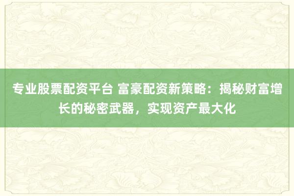 专业股票配资平台 富豪配资新策略：揭秘财富增长的秘密武器，实现资产最大化