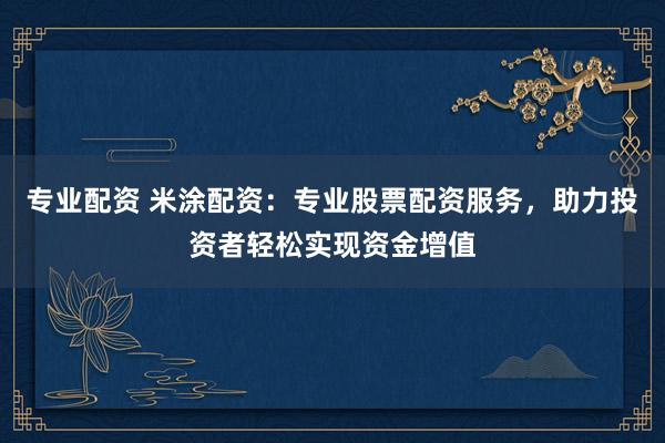 专业配资 米涂配资：专业股票配资服务，助力投资者轻松实现资金增值