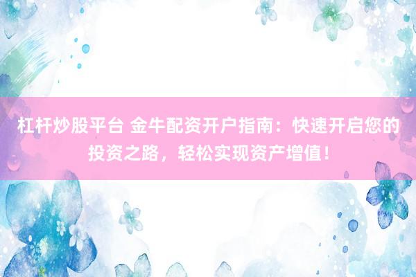 杠杆炒股平台 金牛配资开户指南：快速开启您的投资之路，轻松实现资产增值！