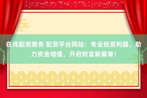 在线配资服务 配资平台网站：专业投资利器，助力资金增值，开启财富新篇章！