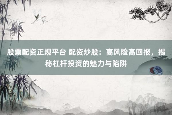 股票配资正规平台 配资炒股：高风险高回报，揭秘杠杆投资的魅力与陷阱