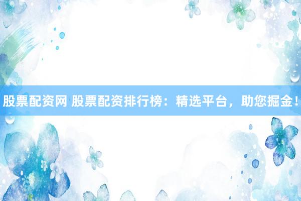 股票配资网 股票配资排行榜：精选平台，助您掘金！