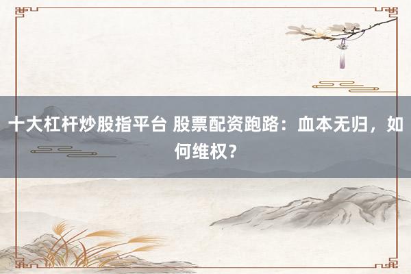 十大杠杆炒股指平台 股票配资跑路：血本无归，如何维权？