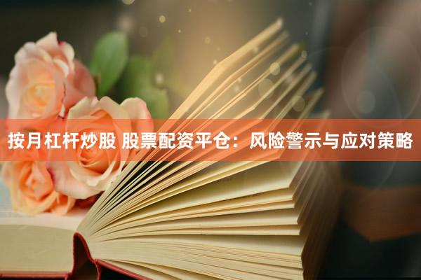按月杠杆炒股 股票配资平仓：风险警示与应对策略
